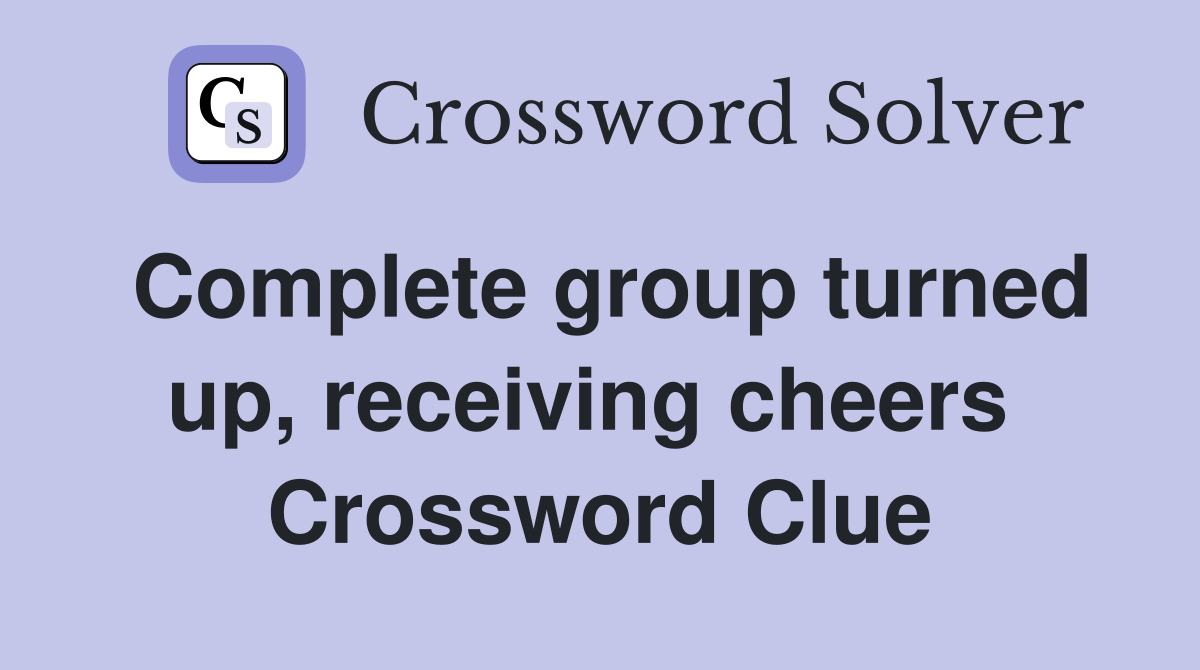 Complete group turned up, receiving cheers  Crossword Clue