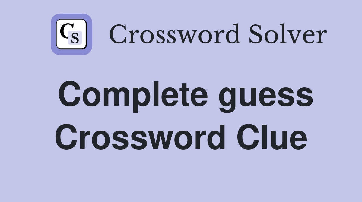 Complete guess Crossword Clue