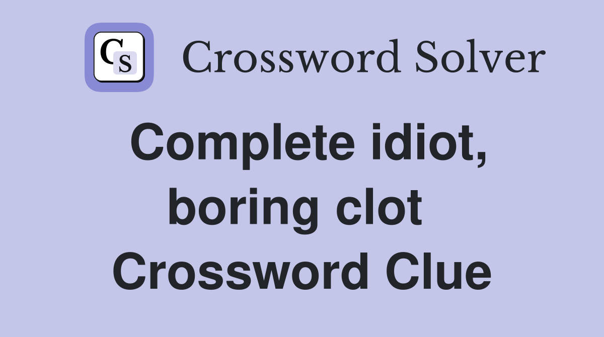 Complete idiot, boring clot  Crossword Clue