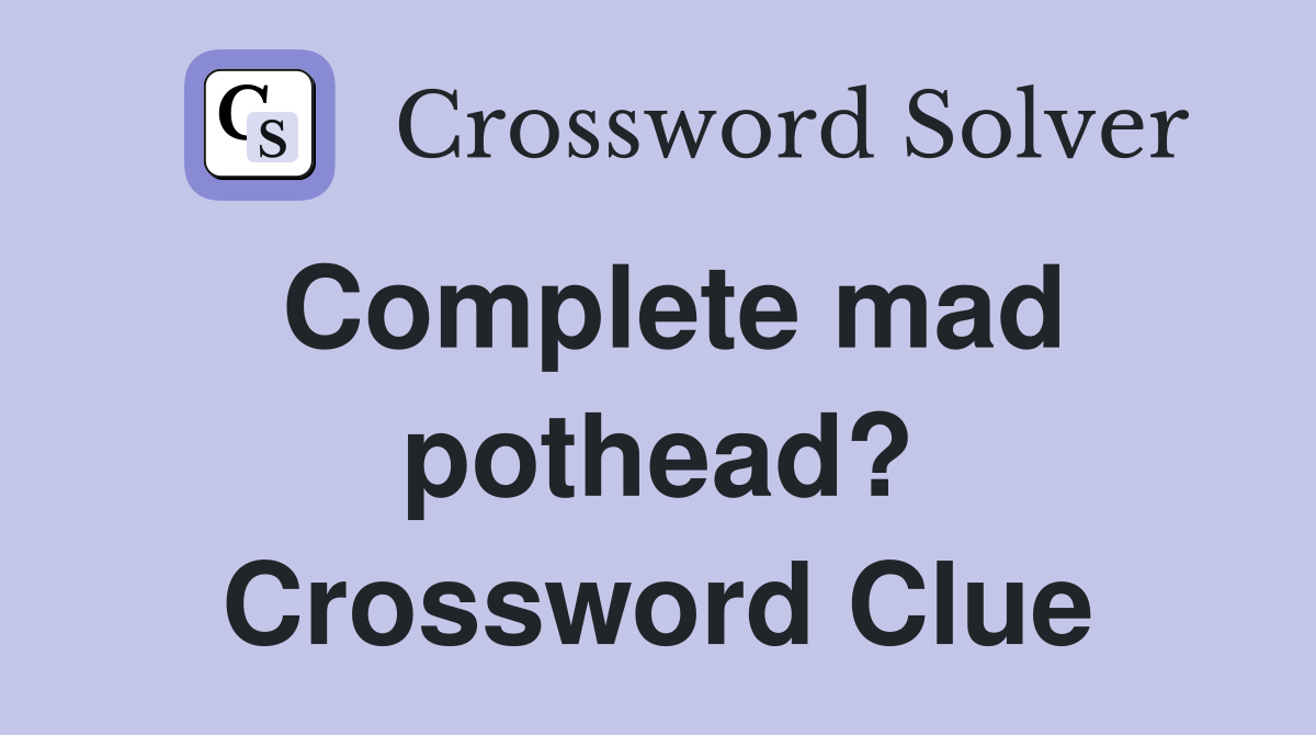 Complete mad pothead? Crossword Clue
