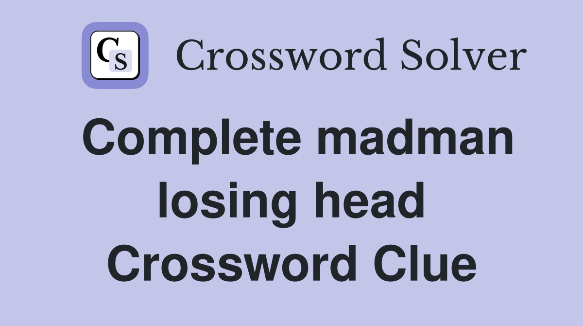 Complete madman losing head Crossword Clue