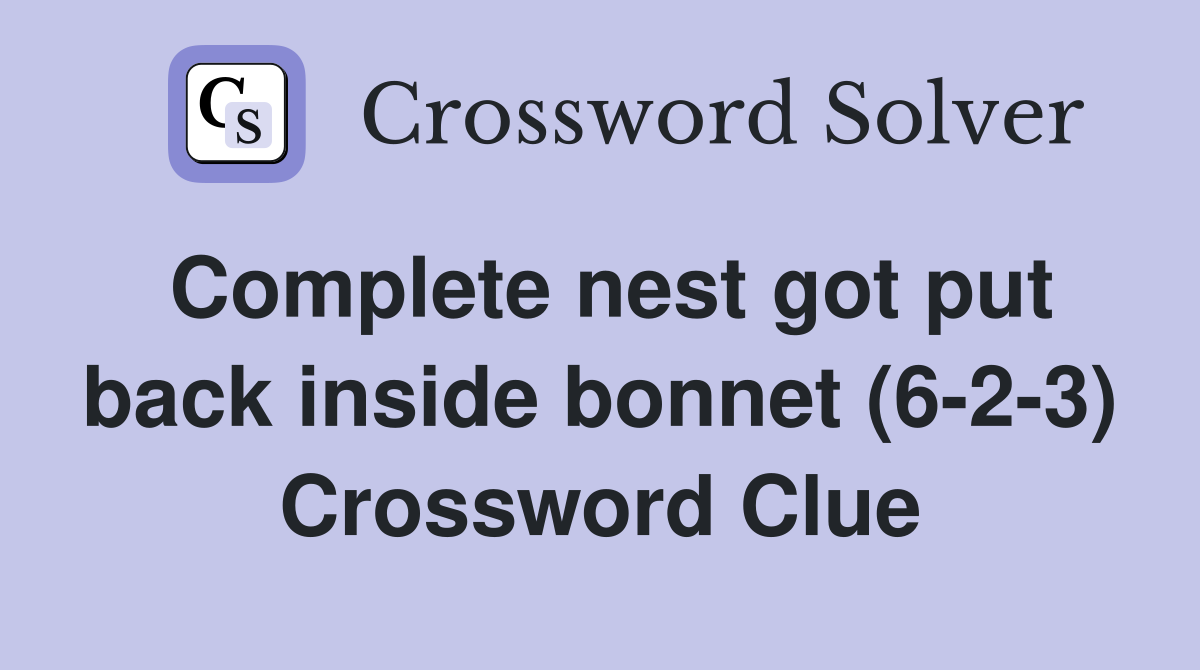 Complete nest got put back inside bonnet (6-2-3) Crossword Clue