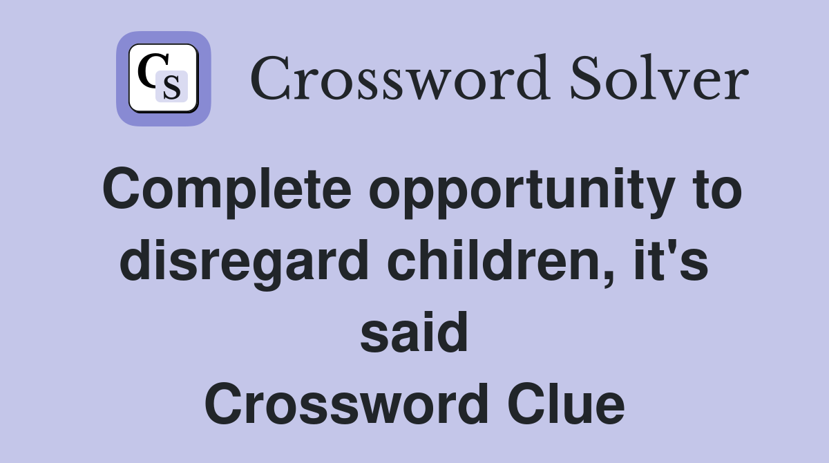Complete opportunity to disregard children, it's said Crossword Clue