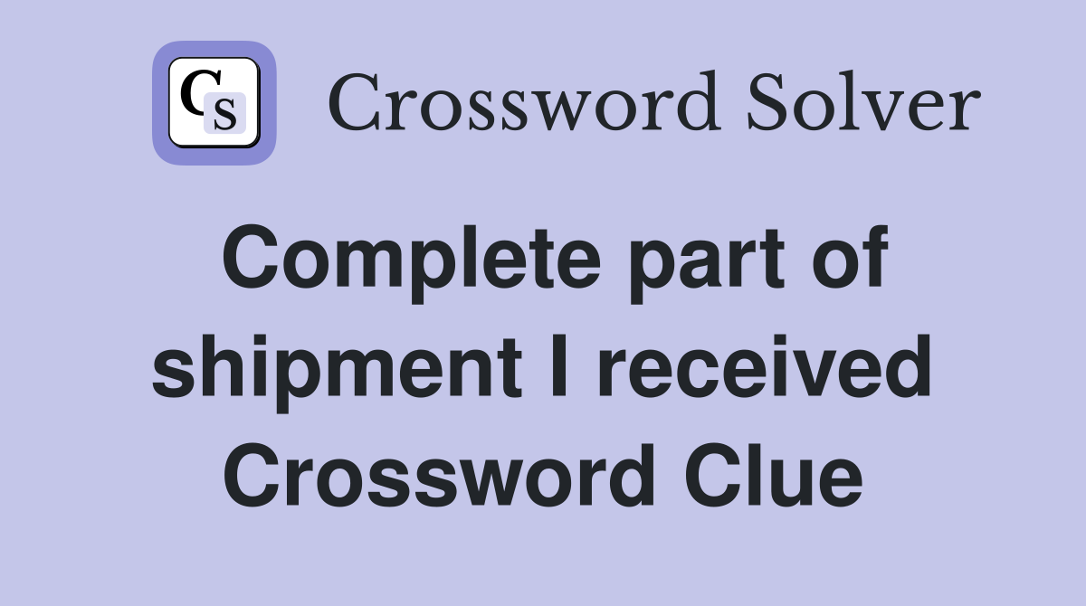 Complete part of shipment I received Crossword Clue