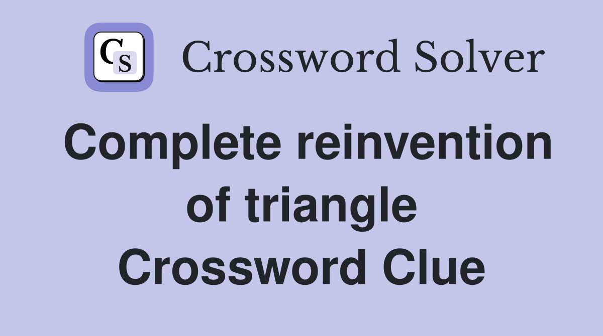 Complete reinvention of triangle Crossword Clue