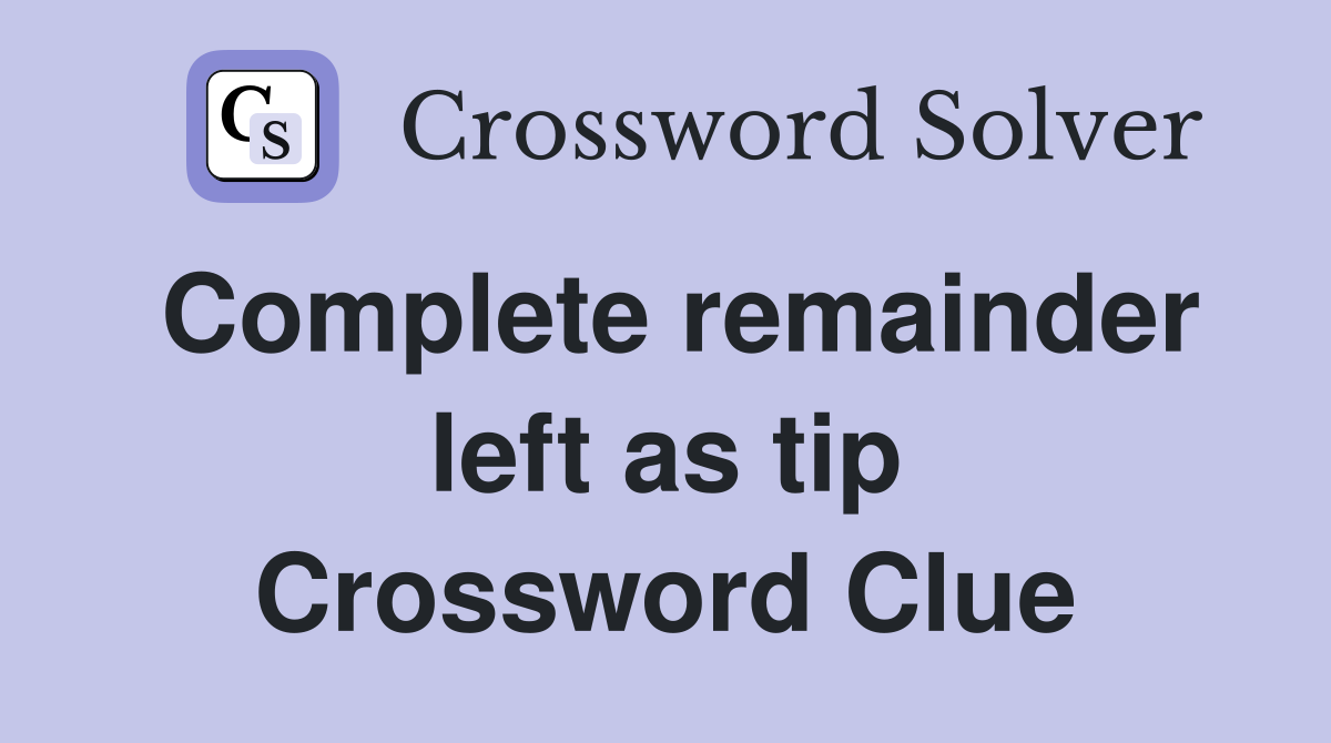 Complete remainder left as tip Crossword Clue