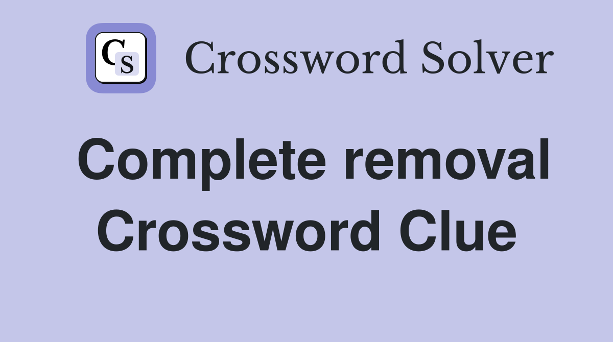 Complete removal Crossword Clue