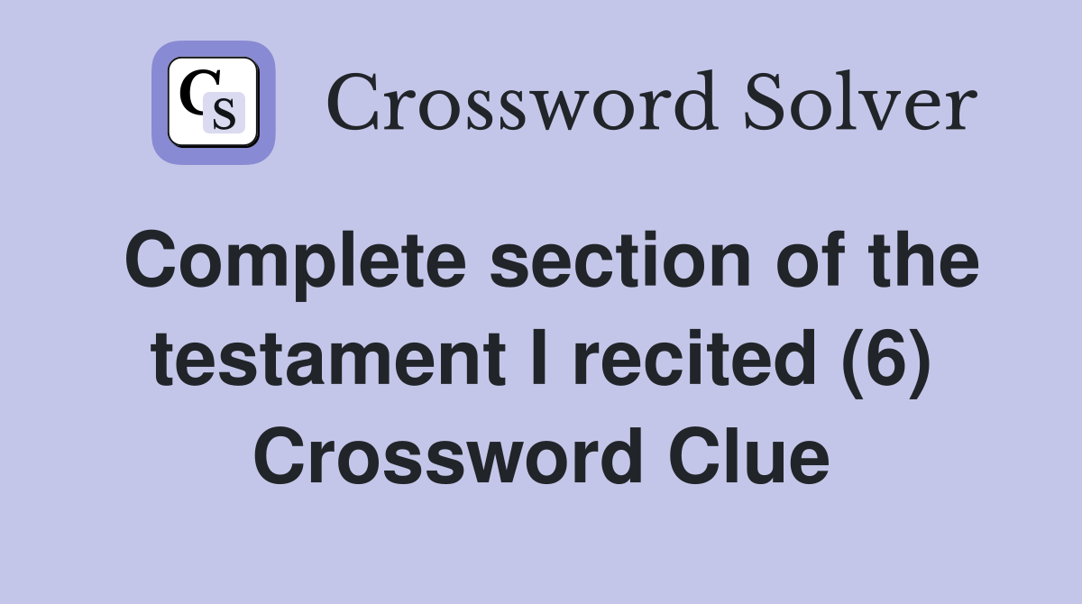 Complete section of the testament I recited (6) Crossword Clue