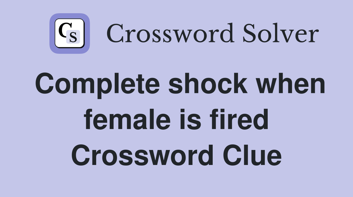 Complete shock when female is fired Crossword Clue