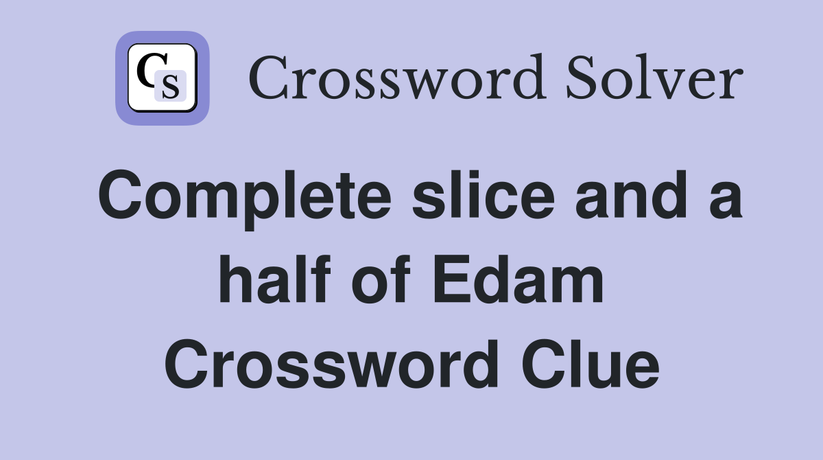Complete slice and a half of Edam Crossword Clue