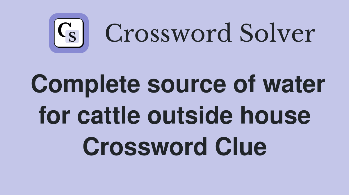 Complete source of water for cattle outside house Crossword Clue