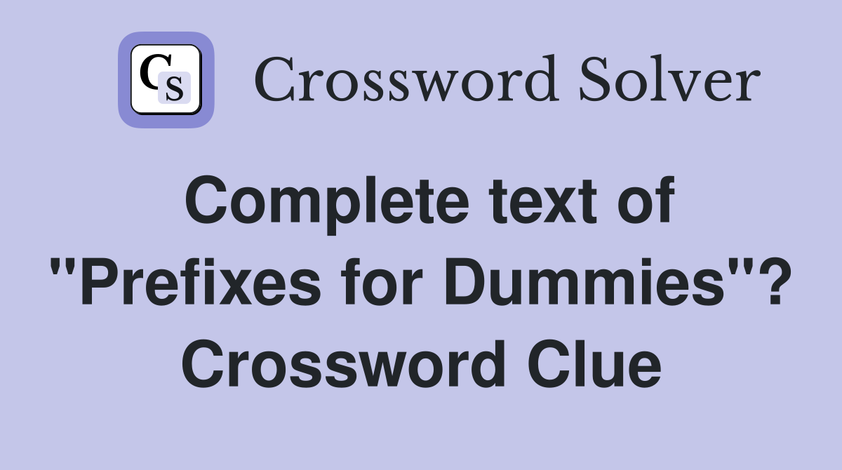 Complete text of "Prefixes for Dummies"? Crossword Clue