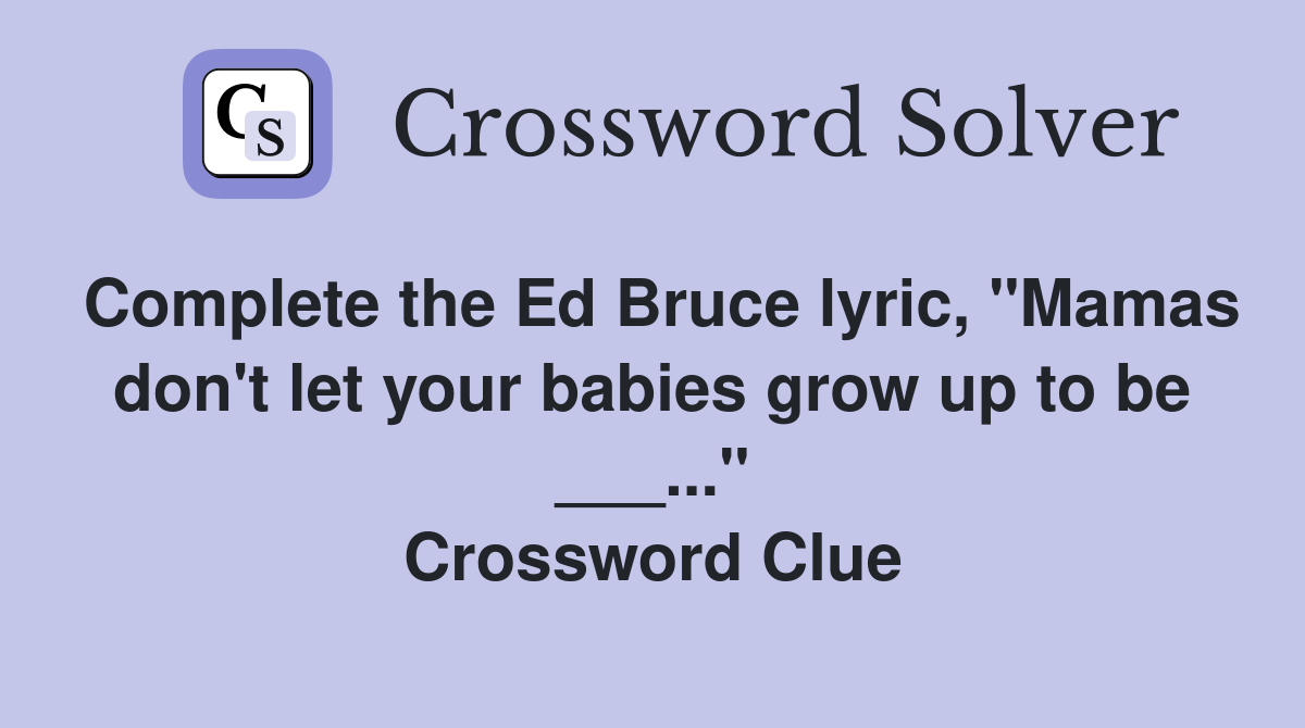 Complete the Ed Bruce lyric, "Mamas don't let your babies grow up to be ___..." Crossword Clue
