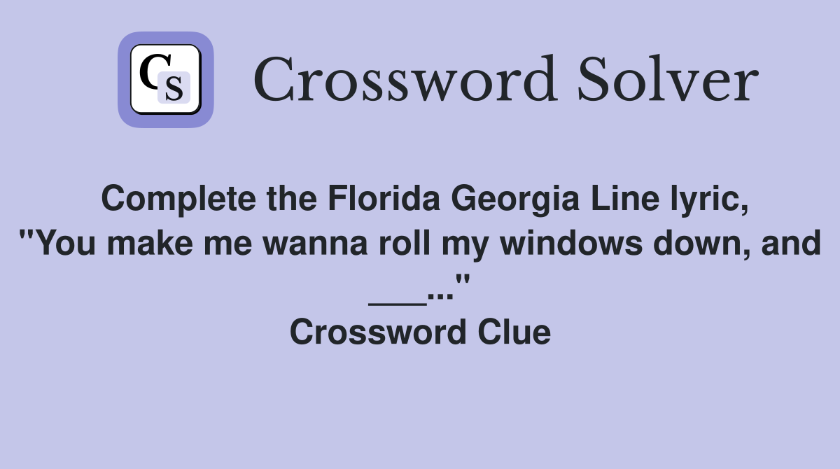 Complete the Florida Georgia Line lyric, "You make me wanna roll my windows down, and ___..." Crossword Clue
