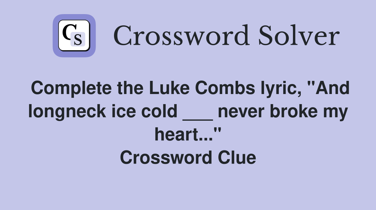 Complete the Luke Combs lyric, "And longneck ice cold ___ never broke my heart..." Crossword Clue