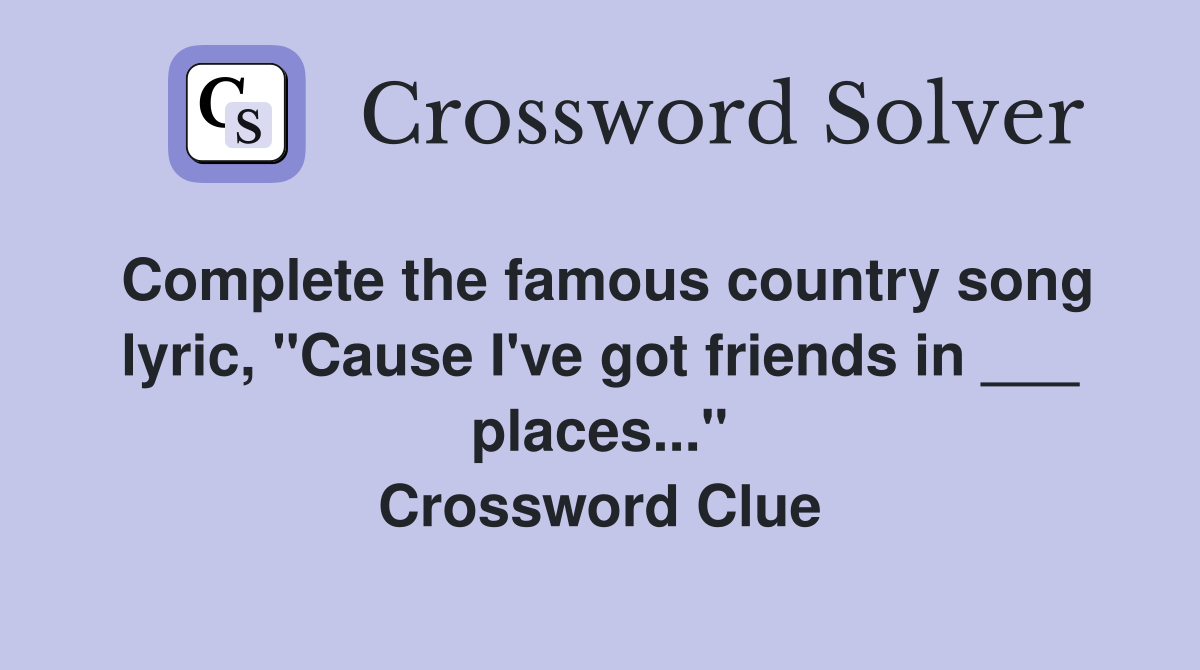Complete the famous country song lyric, "Cause I've got friends in ___ places..." Crossword Clue