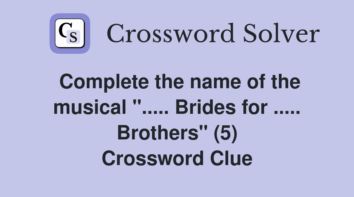 Complete the name of the musical "..... Brides for ..... Brothers" (5) Crossword Clue