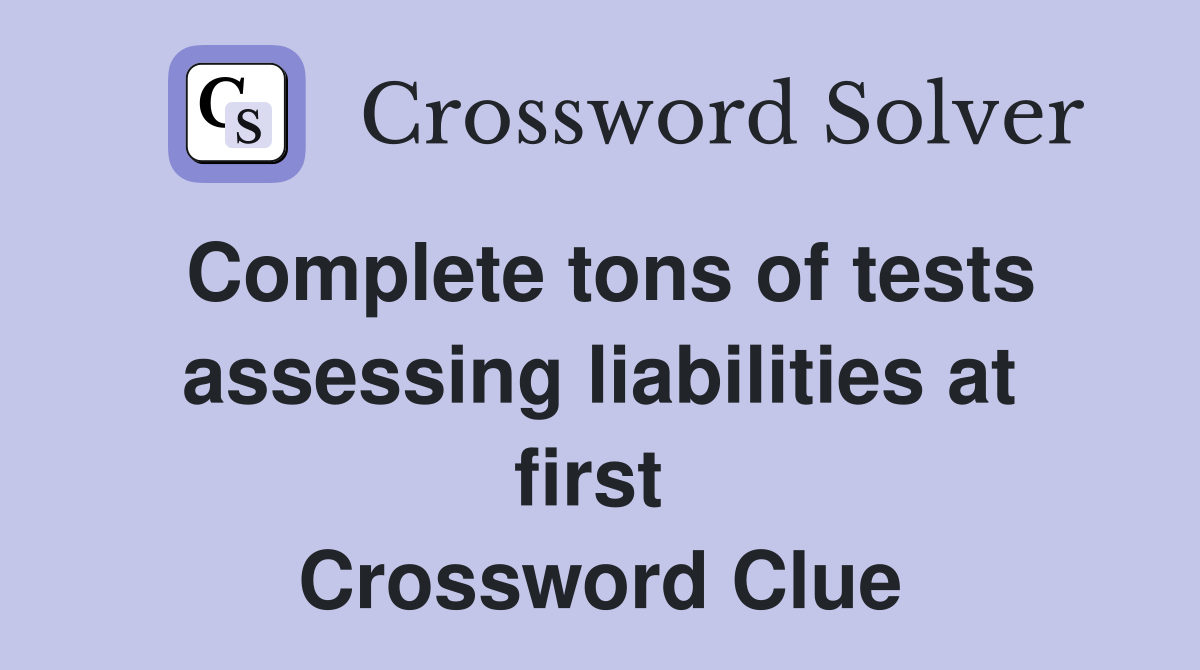 Complete tons of tests assessing liabilities at first  Crossword Clue