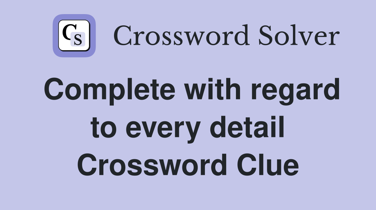 Complete with regard to every detail Crossword Clue