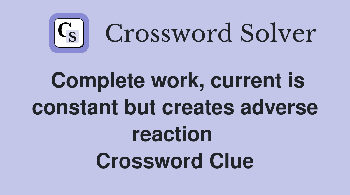 Complete work, current is constant but creates adverse reaction  Crossword Clue