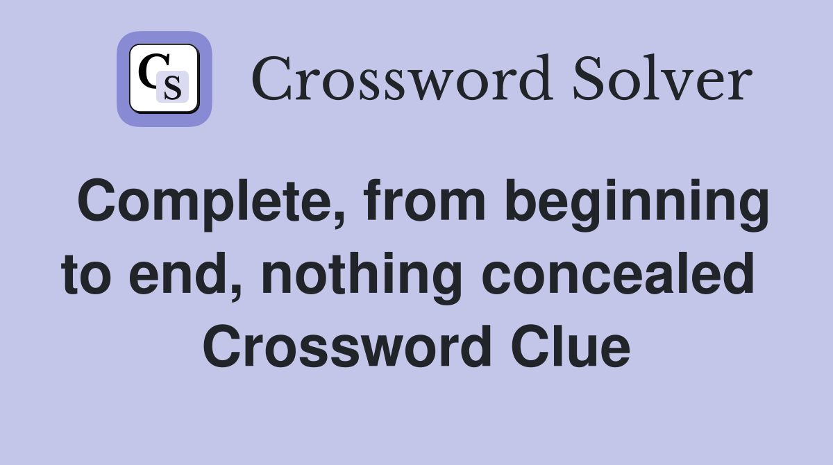 Complete, from beginning to end, nothing concealed  Crossword Clue
