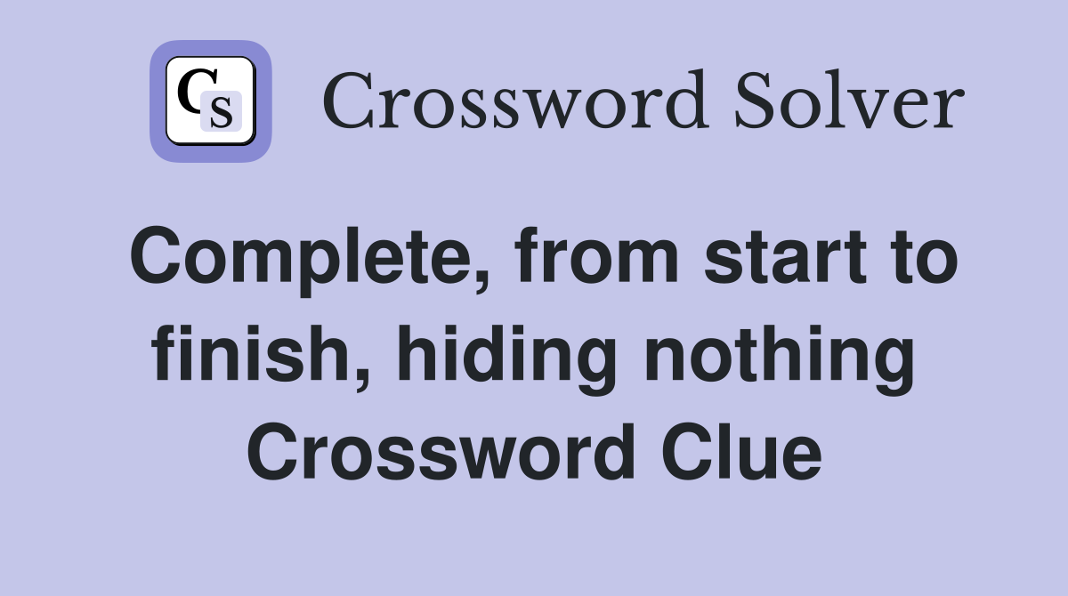 Complete, from start to finish, hiding nothing Crossword Clue