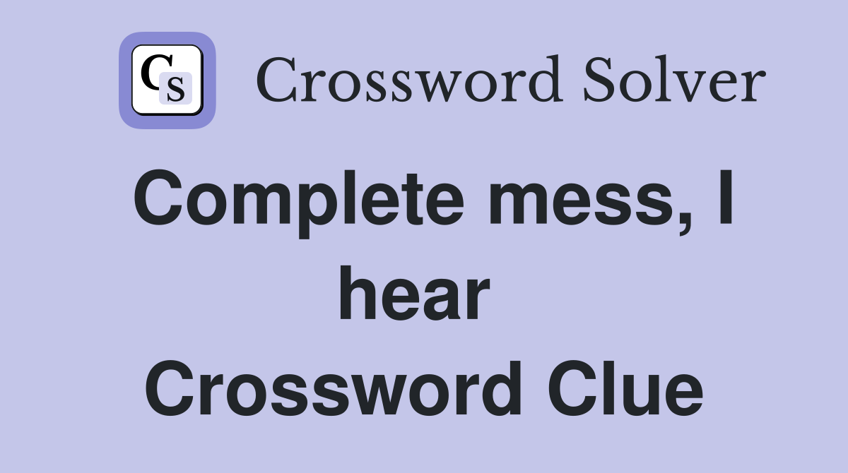 Complete mess, I hear  Crossword Clue