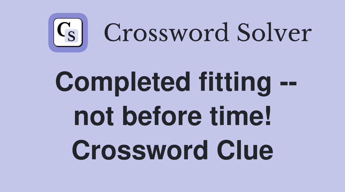 Completed fitting -- not before time! Crossword Clue