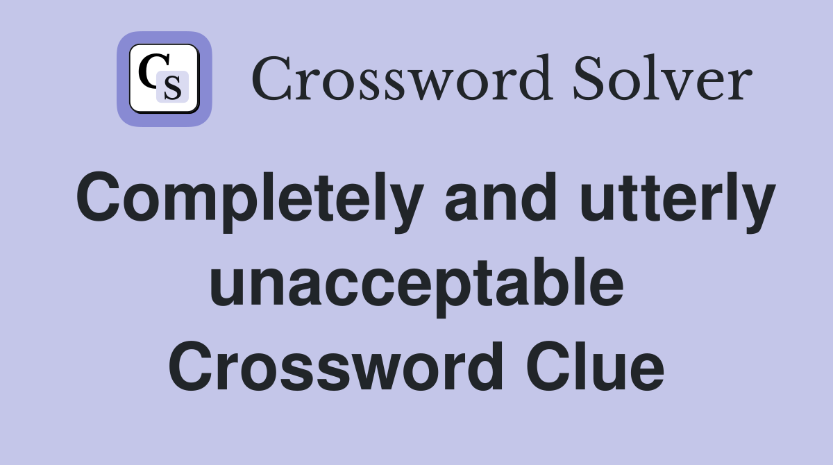 Completely and utterly unacceptable Crossword Clue