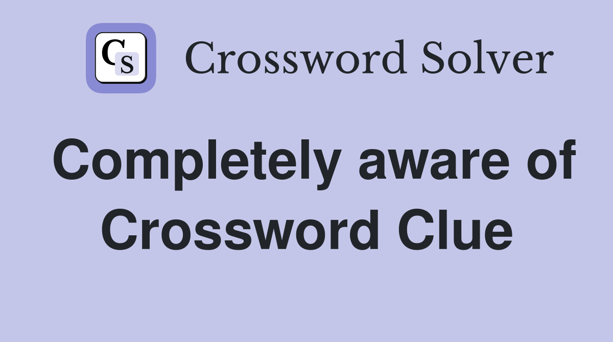 Completely aware of Crossword Clue