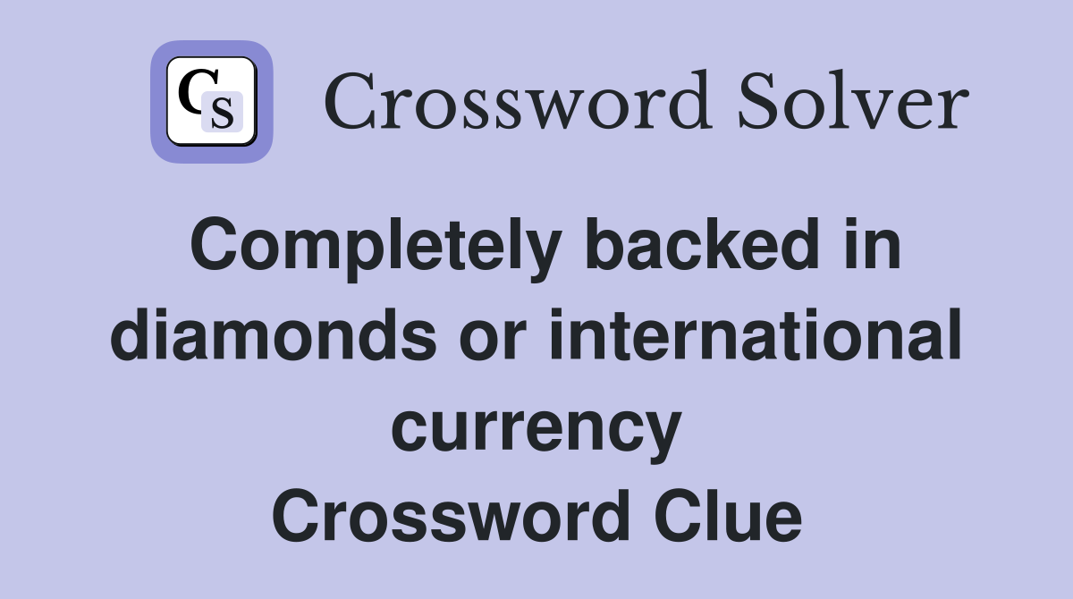 Completely backed in diamonds or international currency Crossword Clue