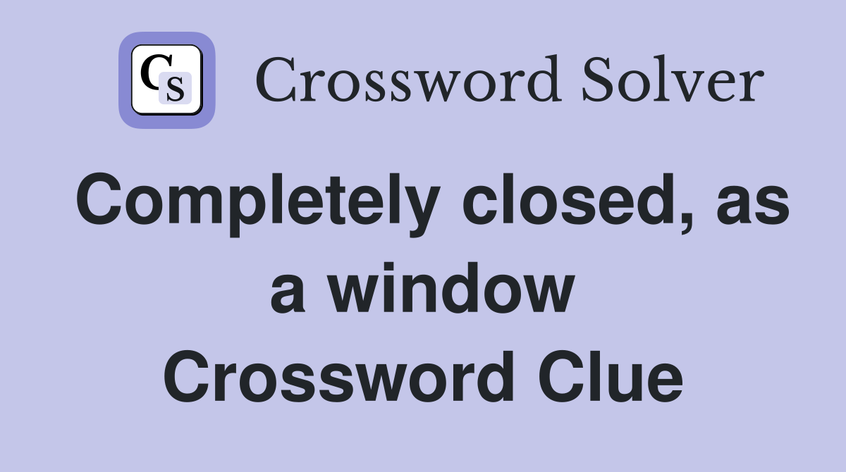 Completely closed, as a window Crossword Clue