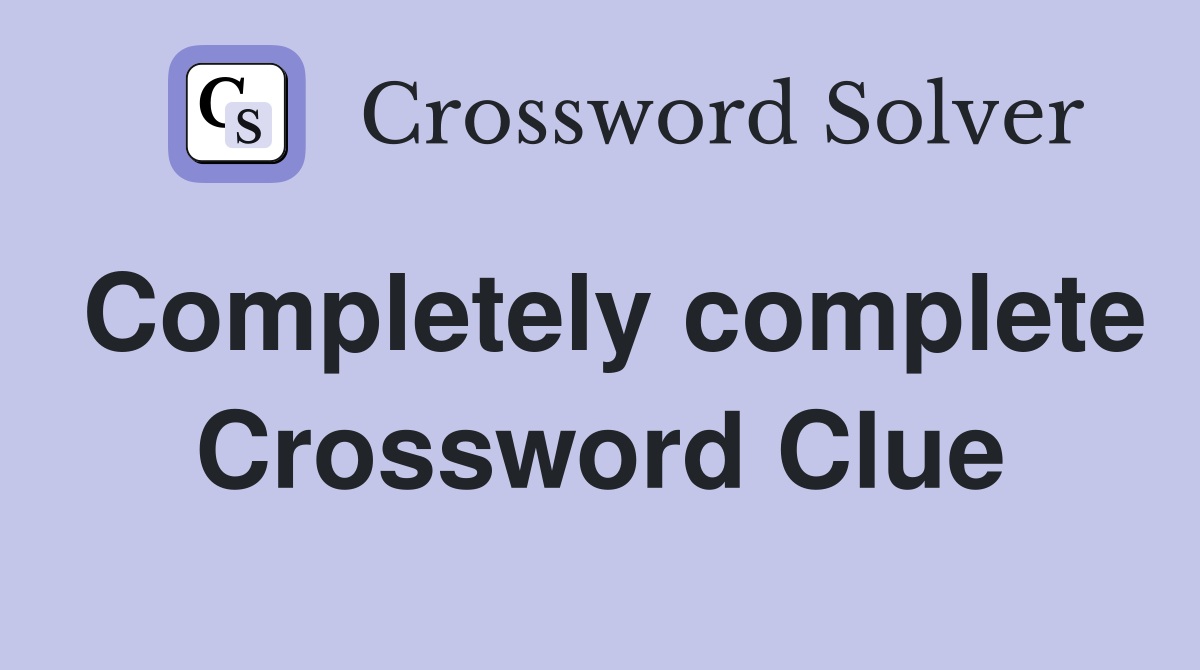 Completely complete Crossword Clue