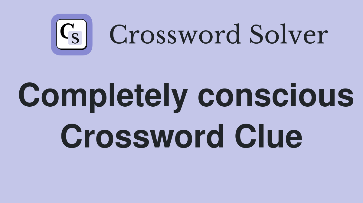 Completely conscious Crossword Clue