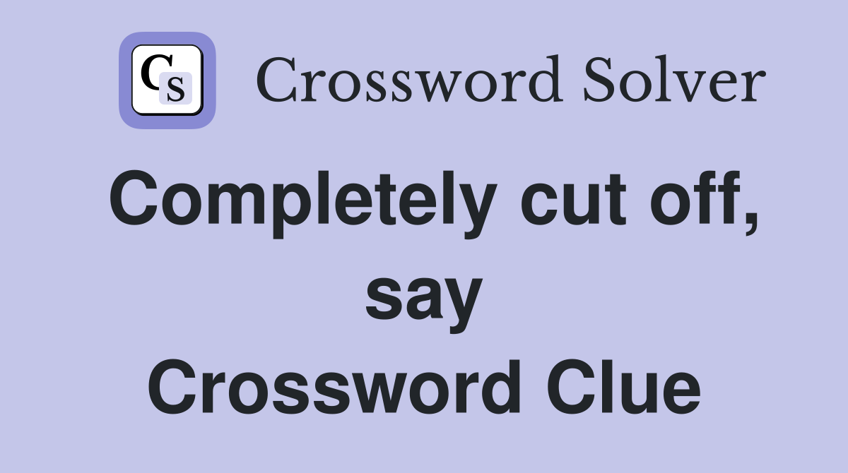 Completely cut off, say Crossword Clue
