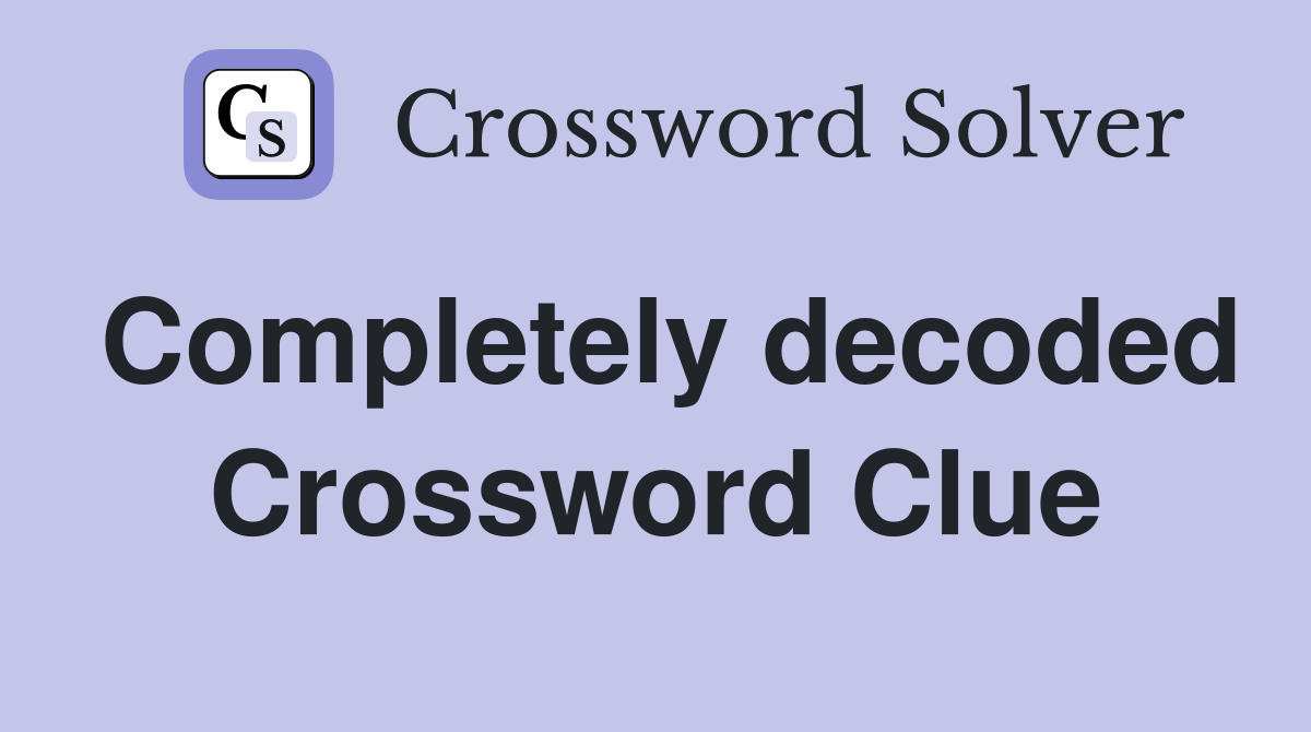Completely decoded Crossword Clue
