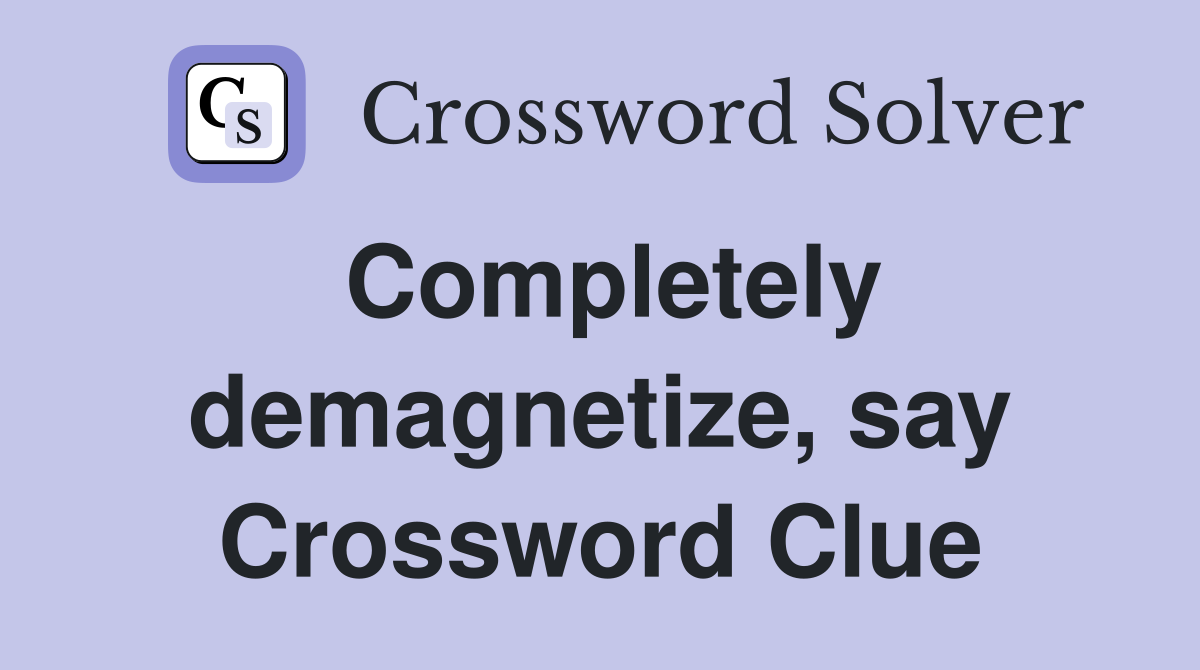 Completely demagnetize, say Crossword Clue