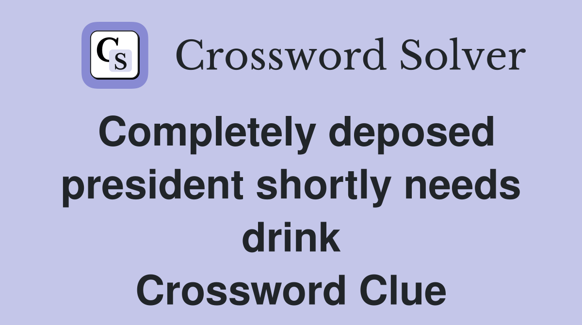 Completely deposed president shortly needs drink Crossword Clue