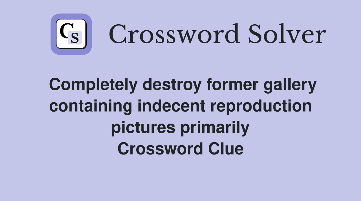 Completely destroy former gallery containing indecent reproduction pictures primarily Crossword Clue