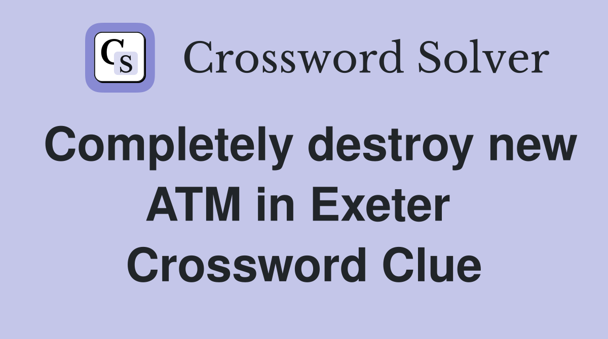 Completely destroy new ATM in Exeter  Crossword Clue
