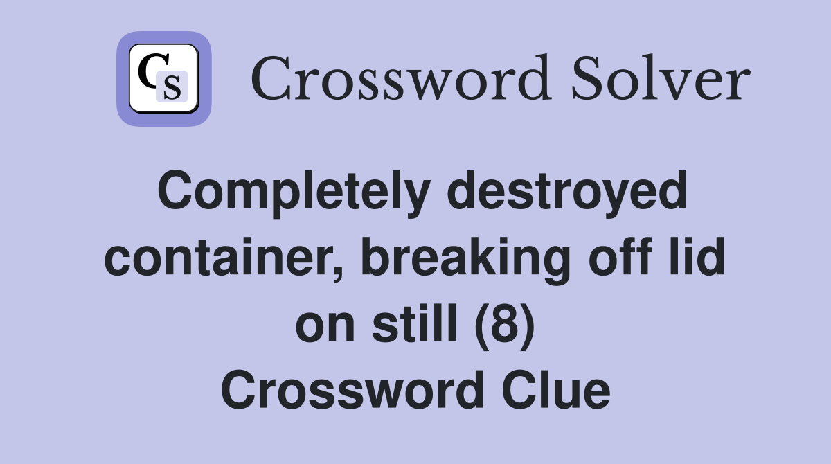 Completely destroyed container, breaking off lid on still (8) Crossword Clue