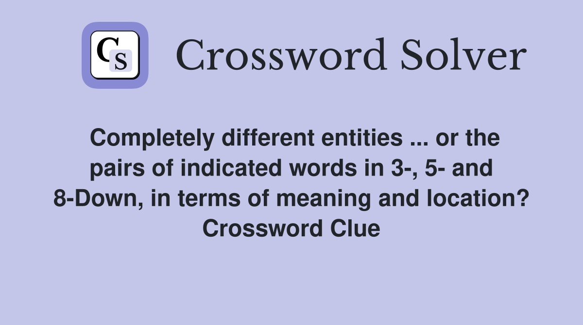 Completely different entities ... or the pairs of indicated words in 3-, 5- and 8-Down, in terms of meaning and location? Crossword Clue