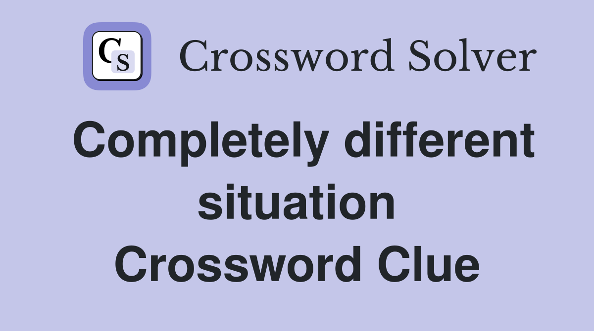 Completely different situation Crossword Clue