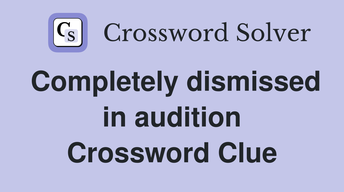Completely dismissed in audition Crossword Clue
