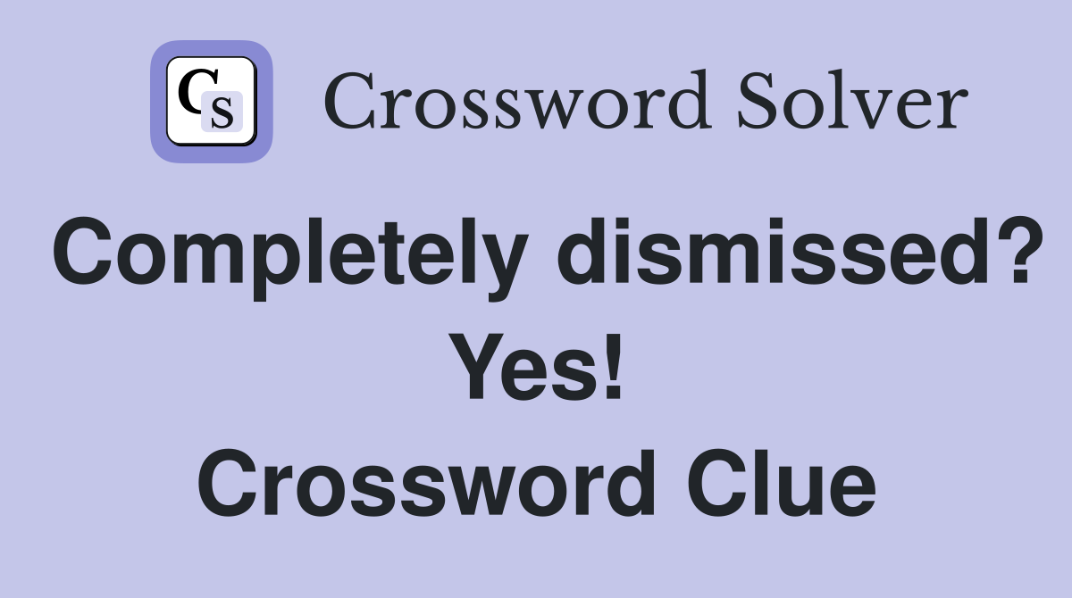 Completely dismissed? Yes! Crossword Clue