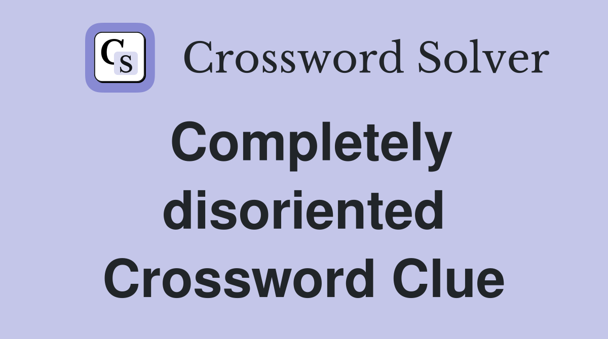 Completely disoriented Crossword Clue