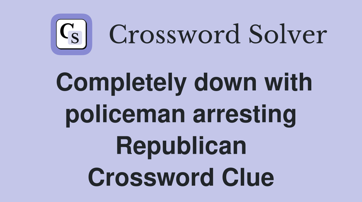 Completely down with policeman arresting Republican Crossword Clue