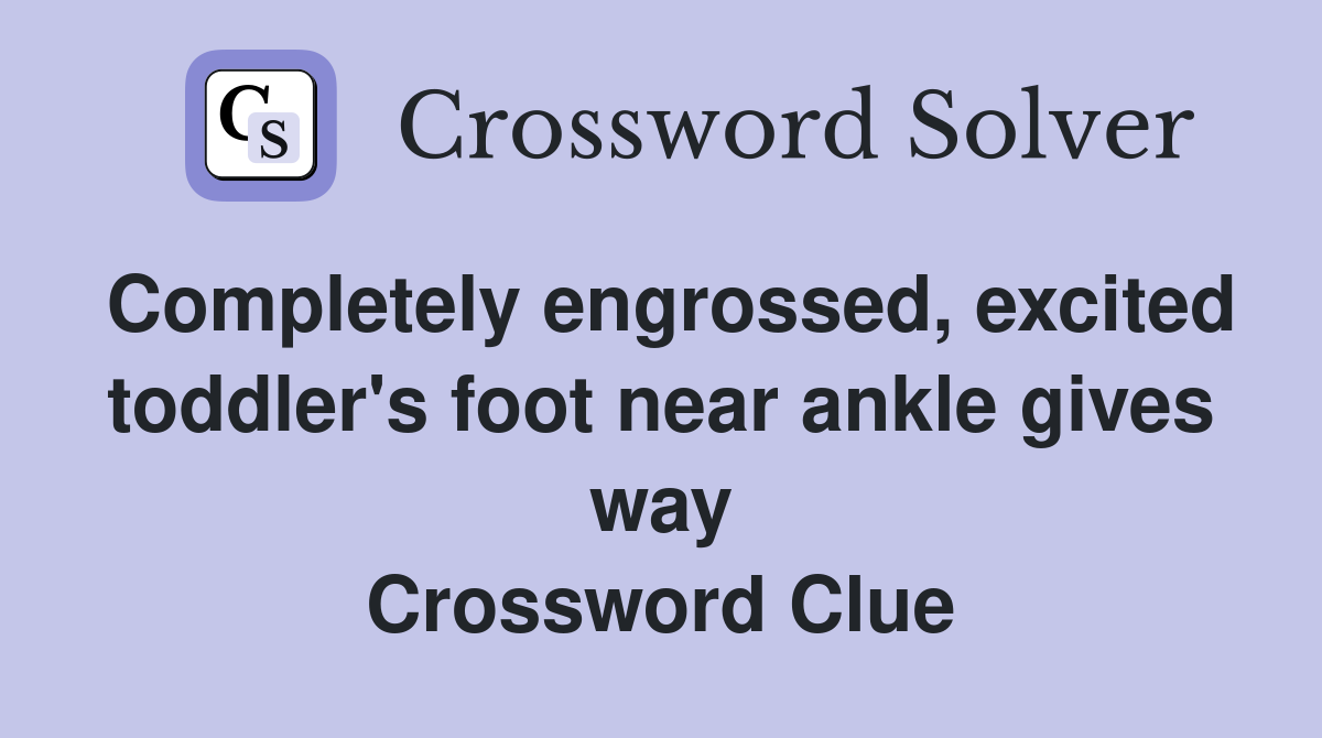 Completely engrossed, excited toddler's foot near ankle gives way Crossword Clue