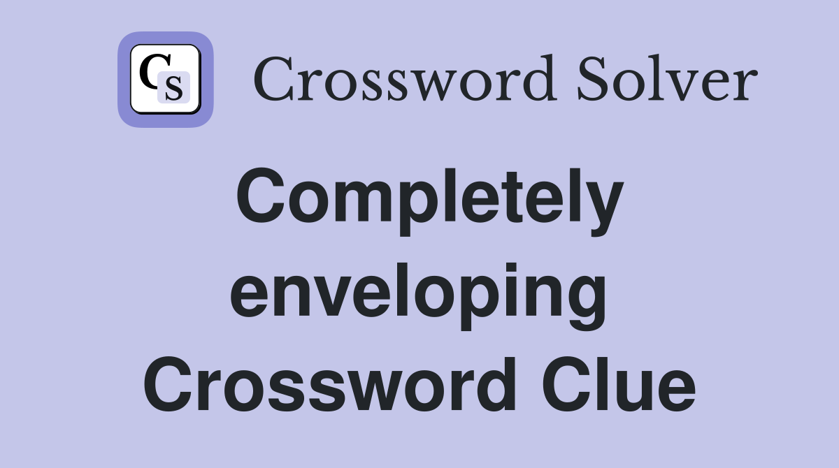 Completely enveloping Crossword Clue
