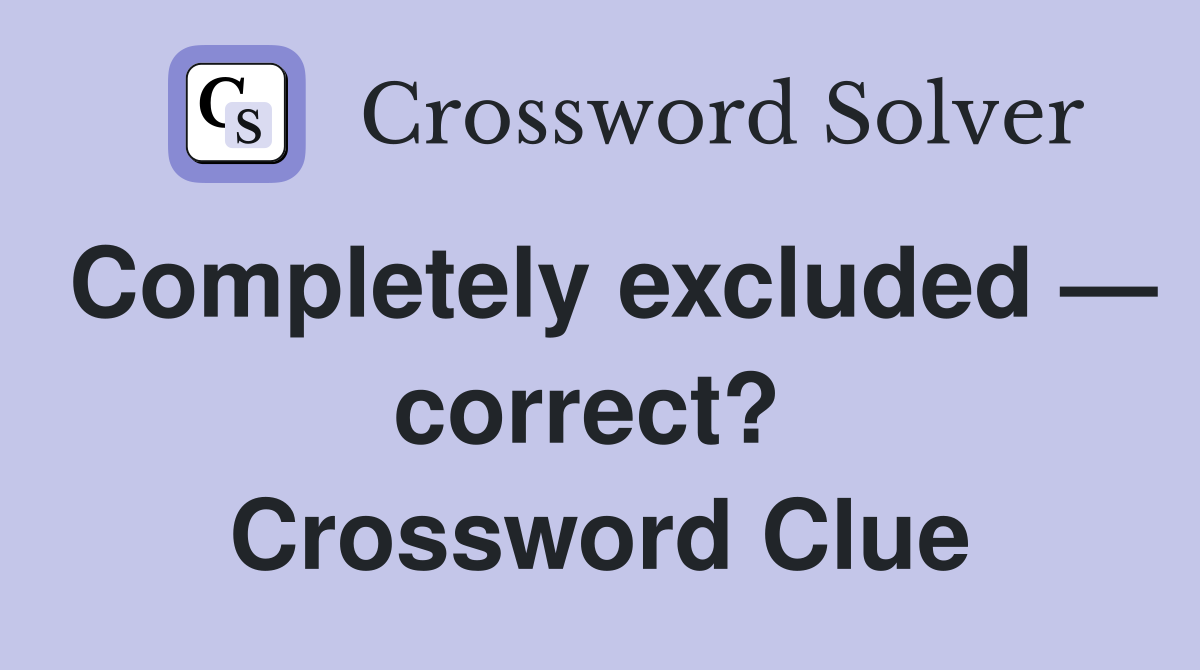 Completely excluded — correct?  Crossword Clue